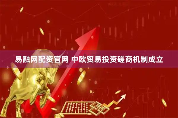 易融网配资官网 中欧贸易投资磋商机制成立