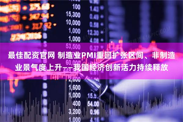 最佳配资官网 制造业PMI重回扩张区间、非制造业景气度上升——我国经济创新活力持续释放